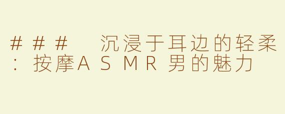 ### 沉浸于耳边的轻柔：按摩ASMR男的魅力
