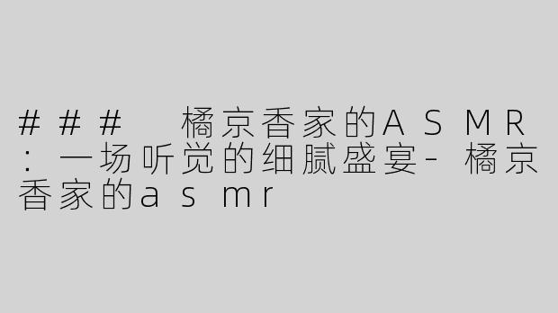 ### 橘京香家的ASMR：一场听觉的细腻盛宴-橘京香家的asmr