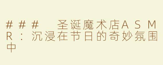 ### 圣诞魔术店ASMR：沉浸在节日的奇妙氛围中