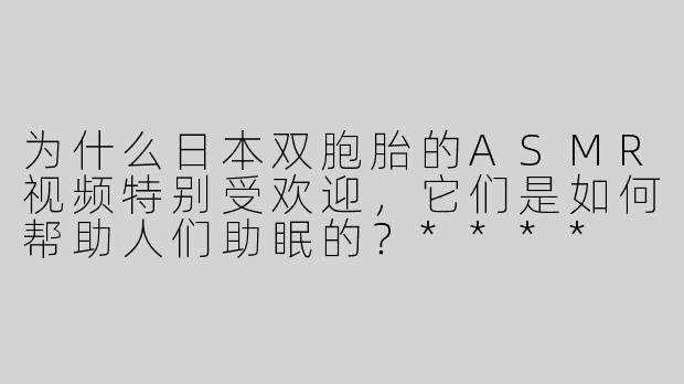 为什么日本双胞胎的ASMR视频特别受欢迎，它们是如何帮助人们助眠的？****