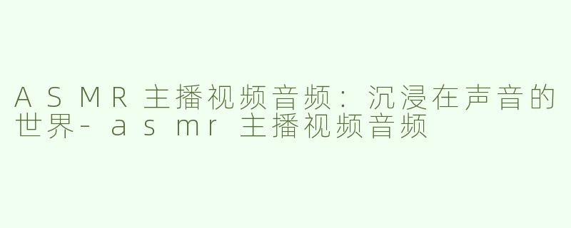 ASMR主播视频音频：沉浸在声音的世界-asmr主播视频音频