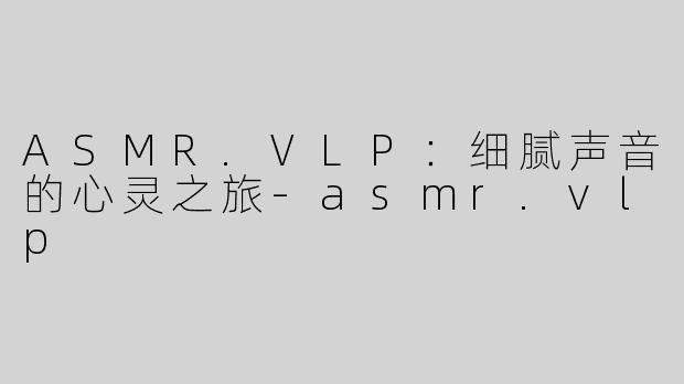 ASMR.VLP：细腻声音的心灵之旅-asmr.vlp