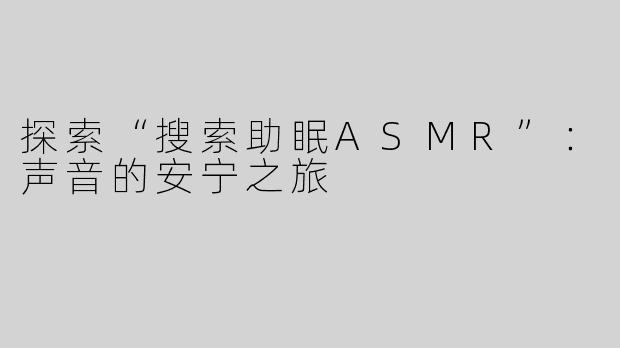 探索“搜索助眠ASMR”：声音的安宁之旅
