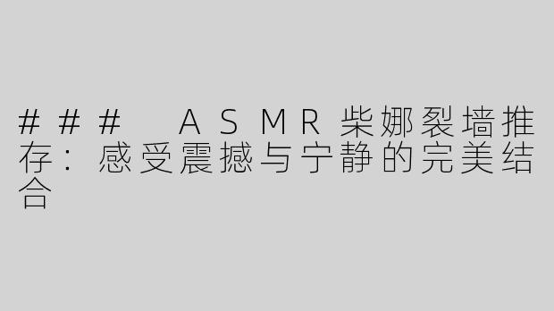 ### ASMR柴娜裂墙推存：感受震撼与宁静的完美结合