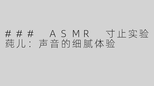 ### ASMR 寸止实验莼儿：声音的细腻体验