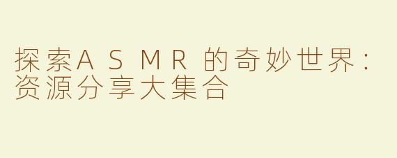 探索ASMR的奇妙世界：资源分享大集合