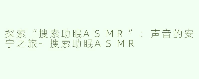 探索“搜索助眠ASMR”：声音的安宁之旅-搜索助眠ASMR