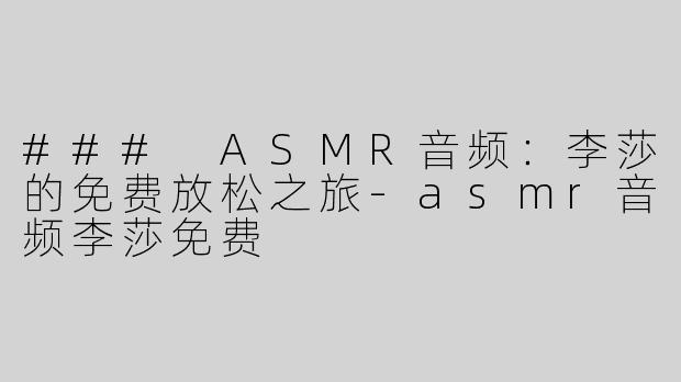 ### ASMR音频：李莎的免费放松之旅-asmr音频李莎免费