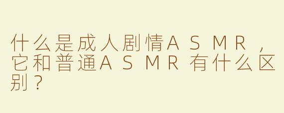 什么是成人剧情ASMR，它和普通ASMR有什么区别？