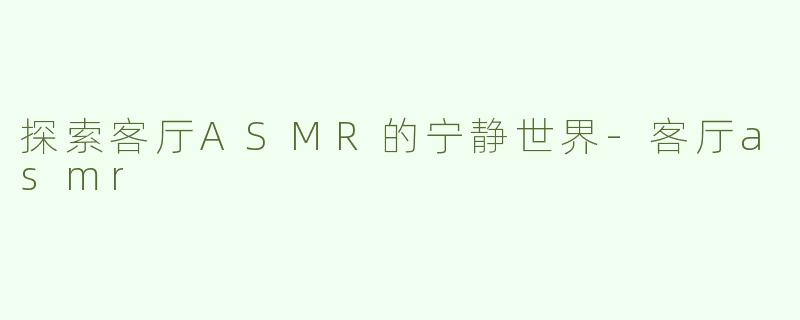 探索客厅ASMR的宁静世界-客厅asmr