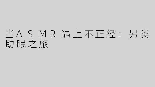 当ASMR遇上不正经：另类助眠之旅