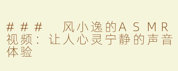 ### 风小逸的ASMR视频：让人心灵宁静的声音体验
