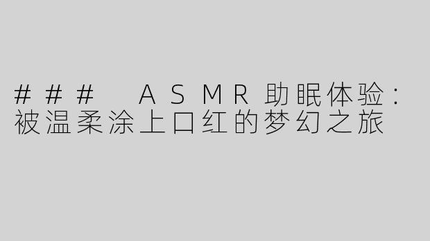 ### ASMR助眠体验：被温柔涂上口红的梦幻之旅