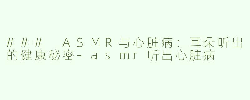 ### ASMR与心脏病：耳朵听出的健康秘密