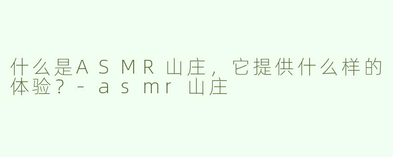 什么是ASMR山庄，它提供什么样的体验？