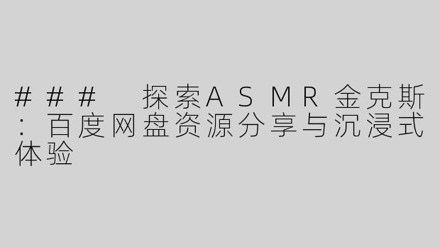 ### 探索ASMR金克斯：百度网盘资源分享与沉浸式体验