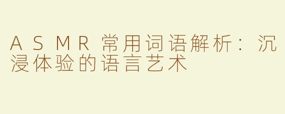 ASMR常用词语解析：沉浸体验的语言艺术
