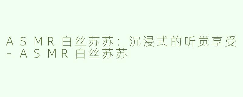 ASMR白丝苏苏：沉浸式的听觉享受