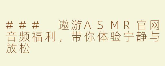 ### 遨游ASMR官网音频福利，带你体验宁静与放松