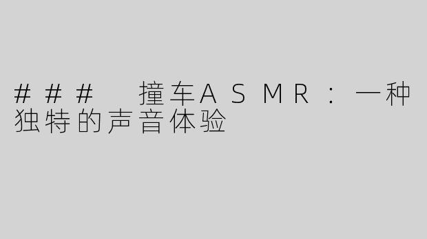 ### 撞车ASMR：一种独特的声音体验