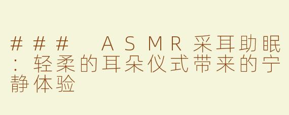 ### ASMR采耳助眠：轻柔的耳朵仪式带来的宁静体验