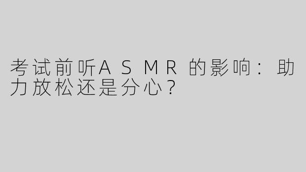 考试前听ASMR的影响：助力放松还是分心？