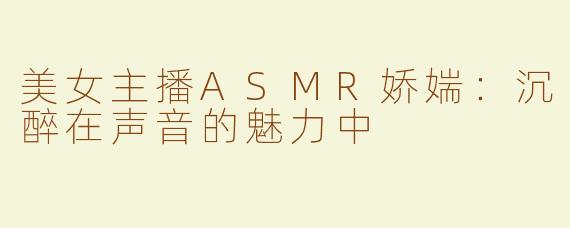 美女主播ASMR娇媏：沉醉在声音的魅力中