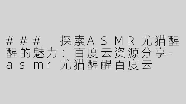 ### 探索ASMR尤猫醒醒的魅力：百度云资源分享-asmr尤猫醒醒百度云