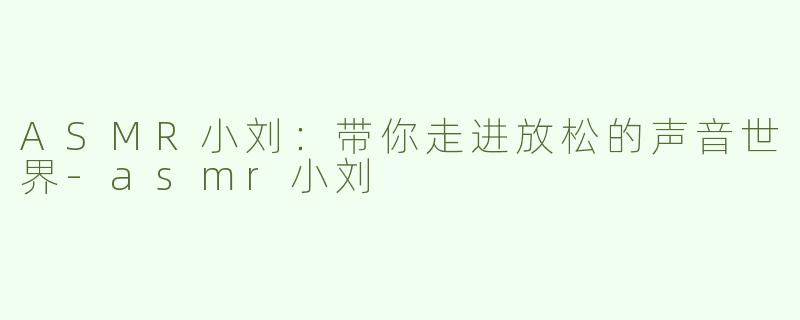 ASMR小刘：带你走进放松的声音世界-asmr小刘