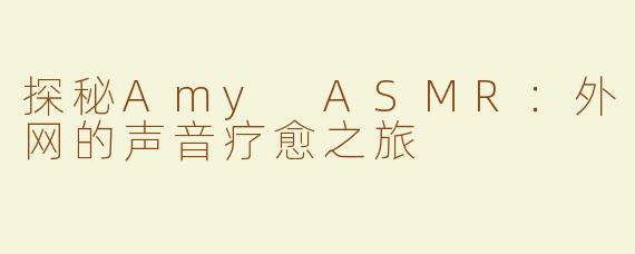 探秘Amy ASMR：外网的声音疗愈之旅