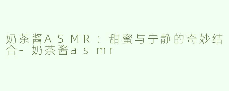 奶茶酱ASMR：甜蜜与宁静的奇妙结合-奶茶酱asmr
