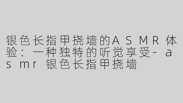 银色长指甲挠墙的ASMR体验：一种独特的听觉享受