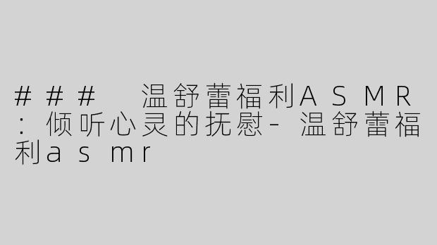 ### 温舒蕾福利ASMR：倾听心灵的抚慰-温舒蕾福利asmr