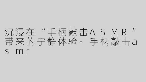 沉浸在“手柄敲击ASMR”带来的宁静体验-手柄敲击asmr