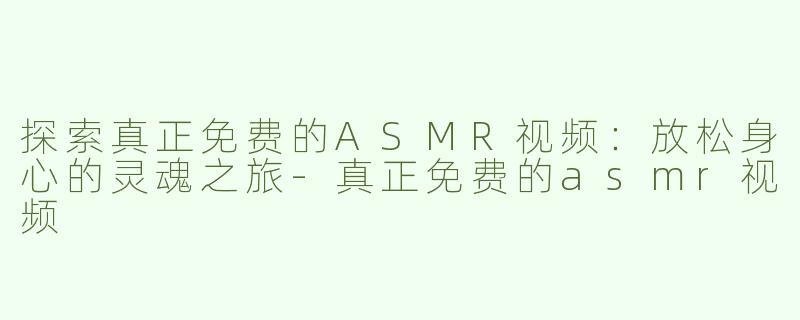 探索真正免费的ASMR视频：放松身心的灵魂之旅-真正免费的asmr视频