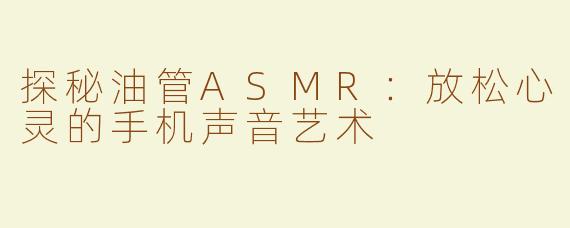 探秘油管ASMR：放松心灵的手机声音艺术
