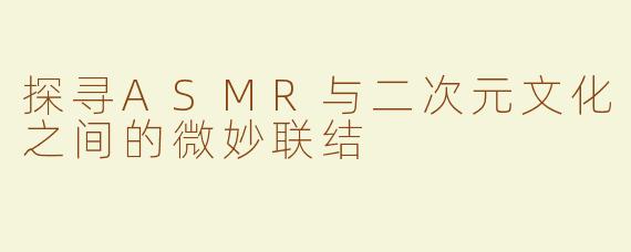 探寻ASMR与二次元文化之间的微妙联结
