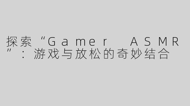 探索“Gamer ASMR”：游戏与放松的奇妙结合