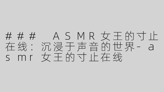 ### ASMR女王的寸止在线：沉浸于声音的世界-asmr女王的寸止在线