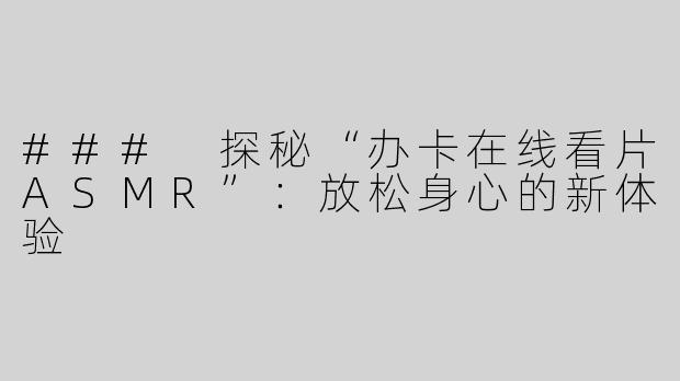 ### 探秘“办卡在线看片ASMR”：放松身心的新体验