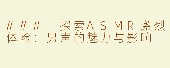 ### 探索ASMR激烈体验：男声的魅力与影响