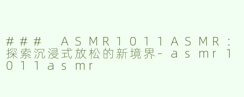 ### ASMR1011ASMR：探索沉浸式放松的新境界