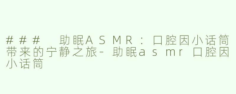 ### 助眠ASMR：口腔因小话筒带来的宁静之旅-助眠asmr口腔因小话筒
