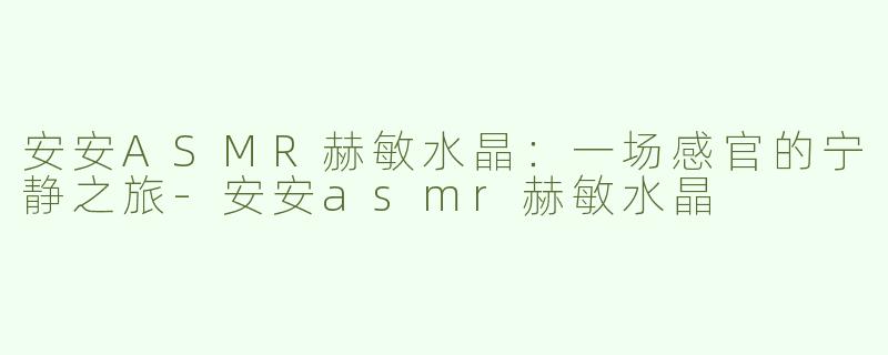 安安ASMR赫敏水晶：一场感官的宁静之旅-安安asmr赫敏水晶