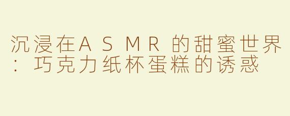 沉浸在ASMR的甜蜜世界：巧克力纸杯蛋糕的诱惑