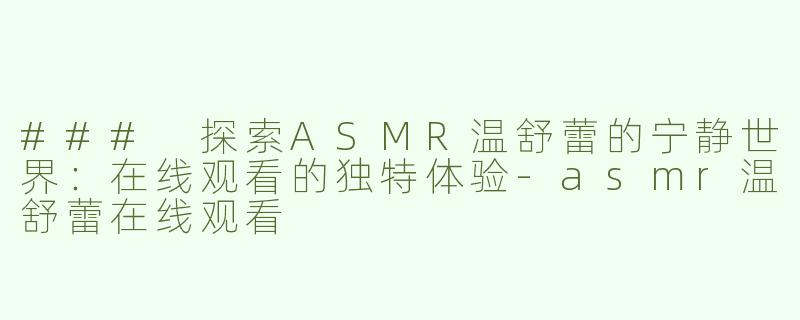 ### 探索ASMR温舒蕾的宁静世界：在线观看的独特体验-asmr温舒蕾在线观看