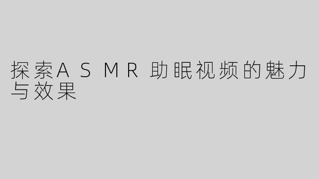 探索ASMR助眠视频的魅力与效果