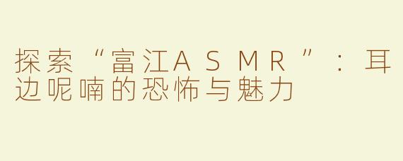 探索“富江ASMR”：耳边呢喃的恐怖与魅力