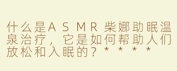 什么是ASMR柴娜助眠温泉治疗，它是如何帮助人们放松和入眠的？****