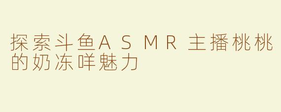 探索斗鱼ASMR主播桃桃的奶冻咩魅力